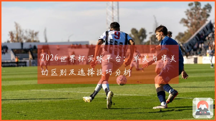 2026世界杯买球平台：单关与串关的区别及选择技巧分析