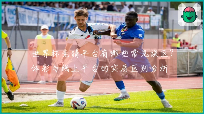 世界杯竞猜平台有哪些常见误区？体彩与线上平台的实质区别分析